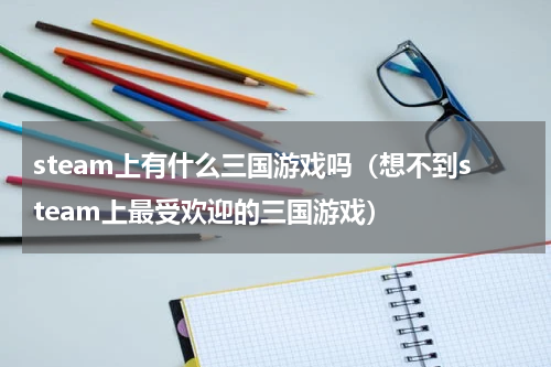 steam上有什么三国游戏吗（想不到steam上最受欢迎的三国游戏）