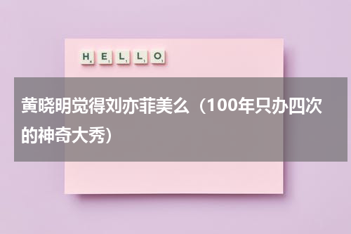 黄晓明觉得刘亦菲美么（100年只办四次的神奇大秀）