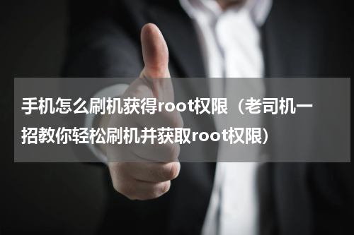 手机怎么刷机获得root权限（老司机一招教你轻松刷机并获取root权限）
