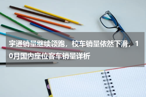宇通销量继续领跑，校车销量依然下滑，10月国内座位客车销量详析