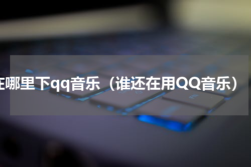 在哪里下qq音乐（谁还在用QQ音乐）