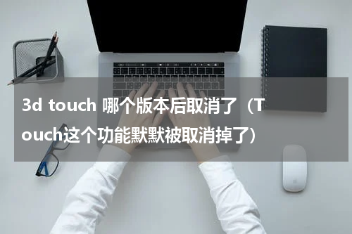 3d touch 哪个版本后取消了（Touch这个功能默默被取消掉了）