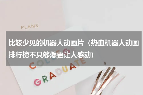 比较少见的机器人动画片（热血机器人动画排行榜不只够燃更让人感动）