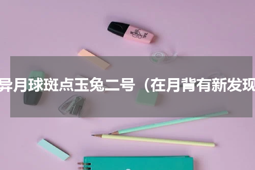 奇异月球斑点玉兔二号（在月背有新发现）