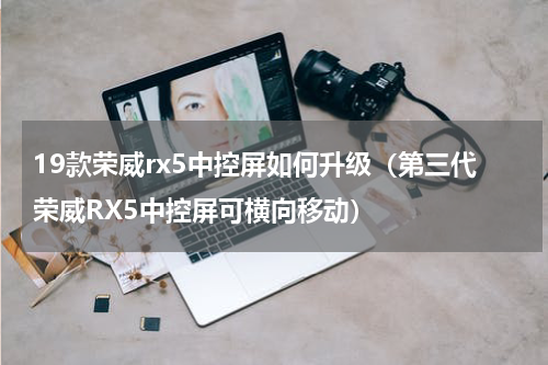 19款荣威rx5中控屏如何升级（第三代荣威RX5中控屏可横向移动）