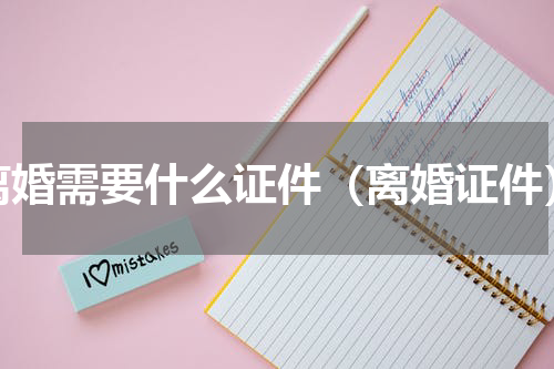 离婚需要什么证件（离婚证件）