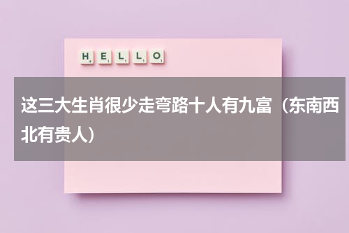 这三大生肖很少走弯路十人有九富（东南西北有贵人）