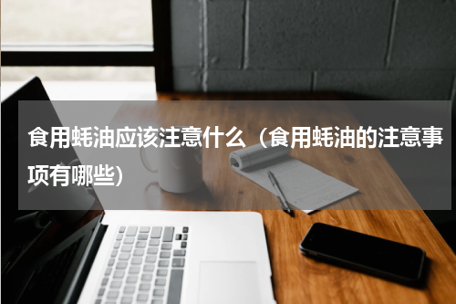 食用蚝油应该注意什么（食用蚝油的注意事项有哪些）