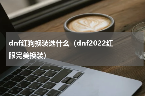 dnf红狗换装选什么（dnf2022红眼完美换装）