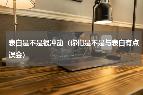 表白是不是很冲动（你们是不是与表白有点误会）