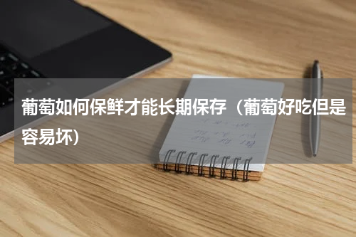 葡萄如何保鲜才能长期保存（葡萄好吃但是容易坏）
