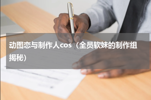 动图恋与制作人cos（全员软妹的制作组揭秘）