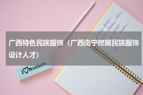 广西特色民族服饰（广西南宁挖掘民族服饰设计人才）