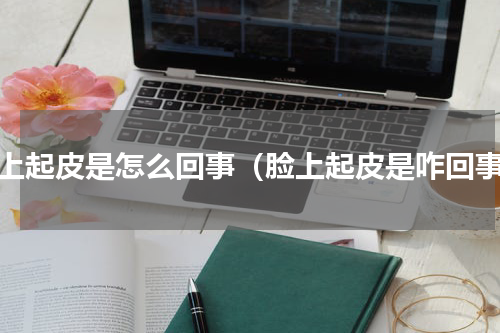 脸上起皮是怎么回事（脸上起皮是咋回事）