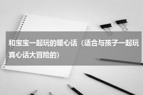 和宝宝一起玩的暖心话（适合与孩子一起玩真心话大冒险的）