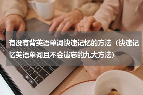 有没有背英语单词快速记忆的方法（快速记忆英语单词且不会遗忘的九大方法）