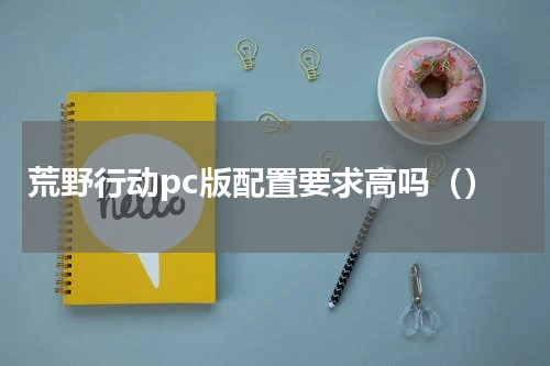 荒野行动pc版配置要求高吗（）