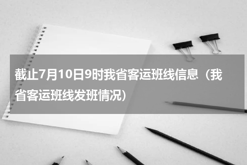 截止7月10日9时我省客运班线信息（我省客运班线发班情况）