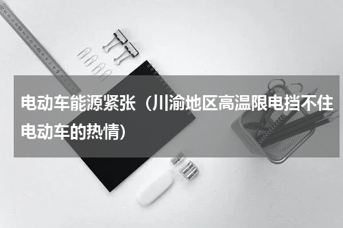 电动车能源紧张（川渝地区高温限电挡不住电动车的热情）