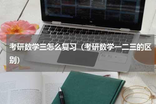 考研数学三怎么复习（考研数学一二三的区别）