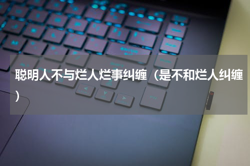 聪明人不与烂人烂事纠缠（是不和烂人纠缠）