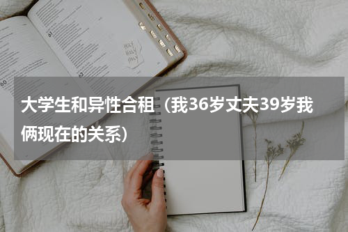 大学生和异性合租（我36岁丈夫39岁我俩现在的关系）