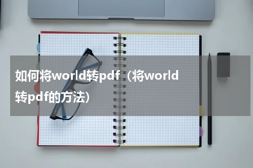 如何将world转pdf（将world转pdf的方法）