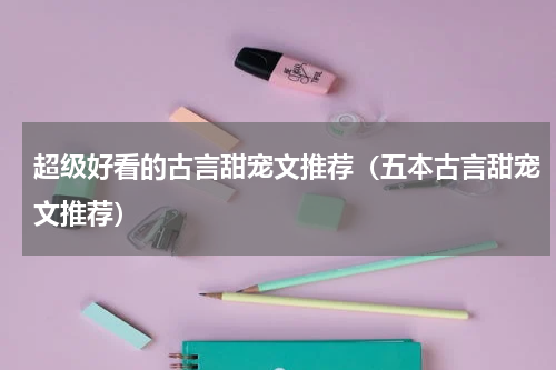 超级好看的古言甜宠文推荐（五本古言甜宠文推荐）