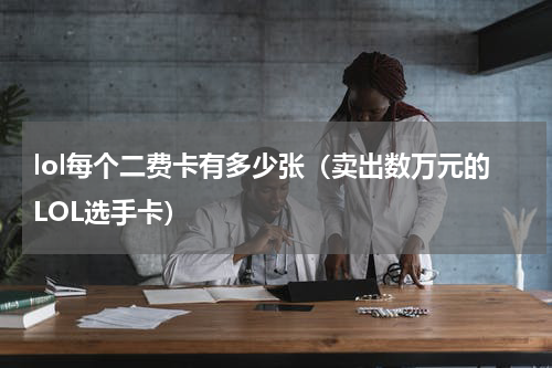 lol每个二费卡有多少张（卖出数万元的LOL选手卡）