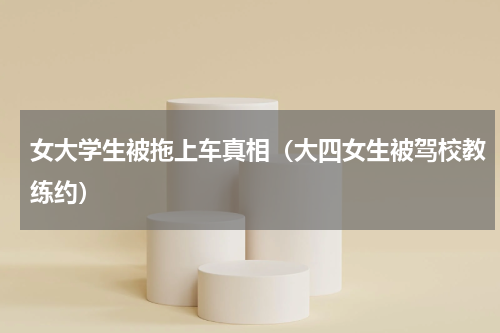 女大学生被拖上车真相（大四女生被驾校教练约）