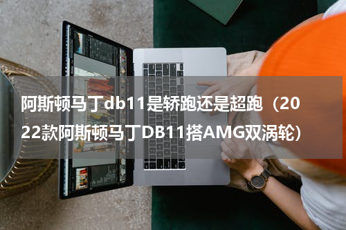 阿斯顿马丁db11是轿跑还是超跑（2022款阿斯顿马丁DB11搭AMG双涡轮）
