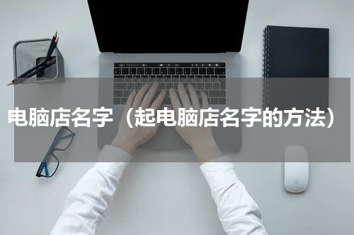 电脑店名字（起电脑店名字的方法）