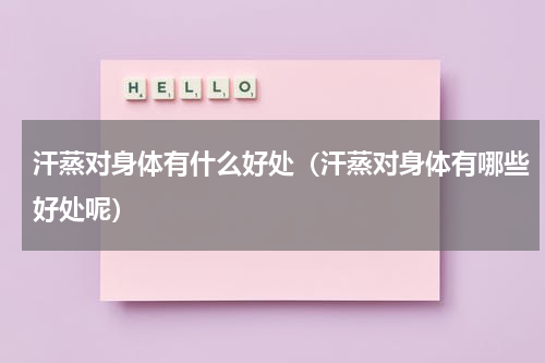 汗蒸对身体有什么好处（汗蒸对身体有哪些好处呢）