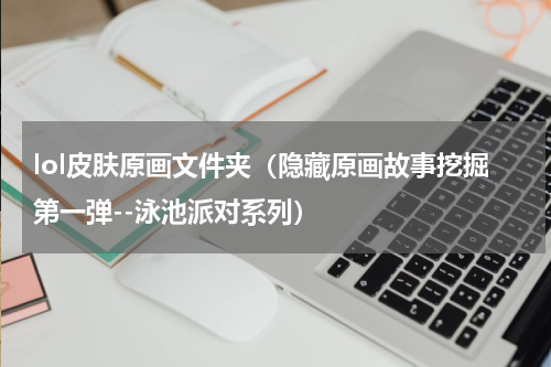 lol皮肤原画文件夹（隐藏原画故事挖掘第一弹--泳池派对系列）