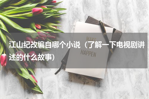 江山纪改编自哪个小说（了解一下电视剧讲述的什么故事）