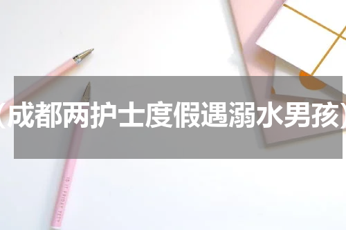 （成都两护士度假遇溺水男孩）