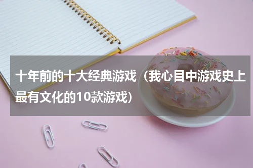 十年前的十大经典游戏（我心目中游戏史上最有文化的10款游戏）