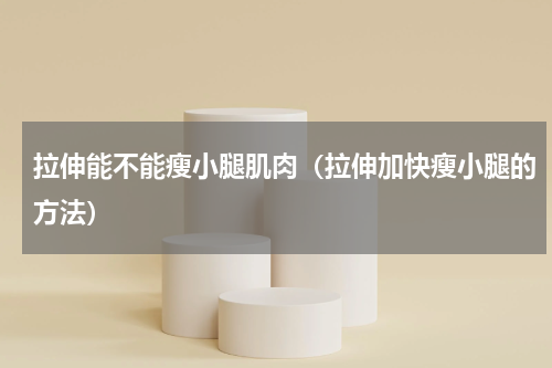 拉伸能不能瘦小腿肌肉（拉伸加快瘦小腿的方法）