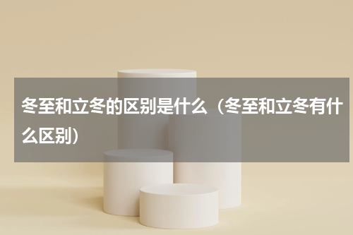 冬至和立冬的区别是什么（冬至和立冬有什么区别）