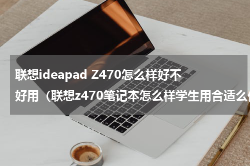 联想ideapad Z470怎么样好不好用（联想z470笔记本怎么样学生用合适么价格多少