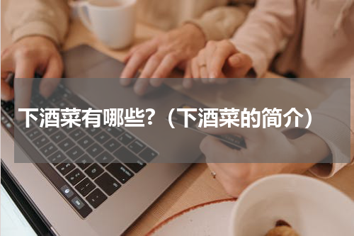 下酒菜有哪些?（下酒菜的简介）