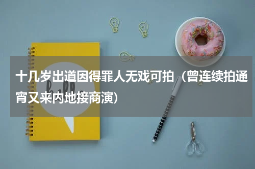 十几岁出道因得罪人无戏可拍（曾连续拍通宵又来内地接商演）