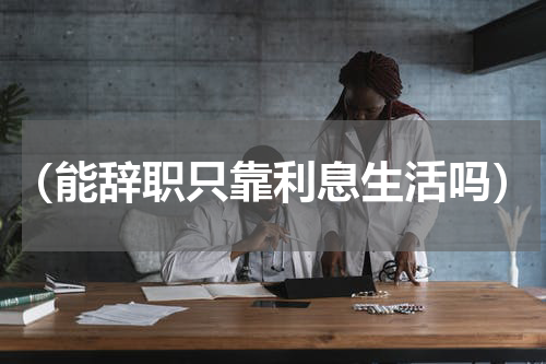 （能辞职只靠利息生活吗）