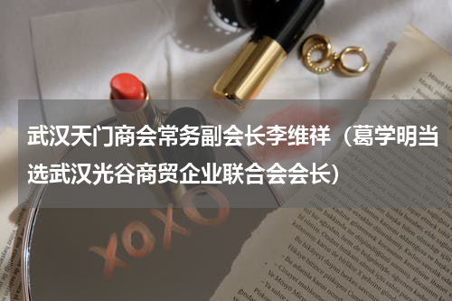 武汉天门商会常务副会长李维祥（葛学明当选武汉光谷商贸企业联合会会长）