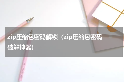 zip压缩包密码解锁（zip压缩包密码破解神器）