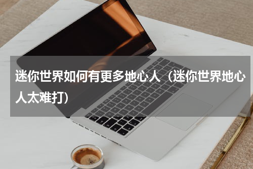 迷你世界如何有更多地心人（迷你世界地心人太难打）