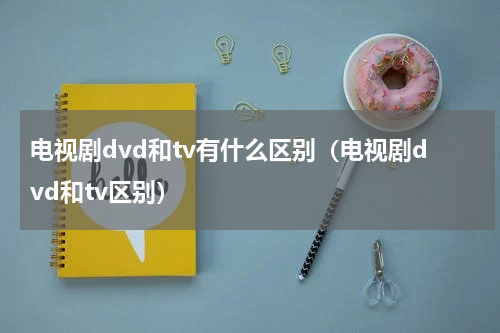 电视剧dvd和tv有什么区别（电视剧dvd和tv区别）