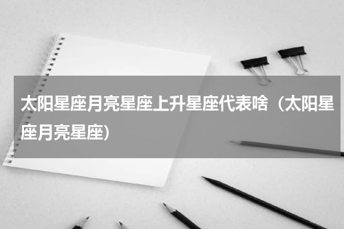 太阳星座月亮星座上升星座代表啥（太阳星座月亮星座）