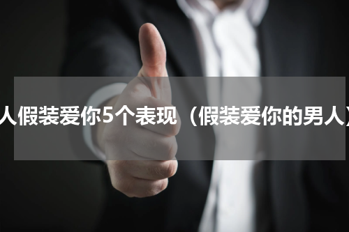 男人假装爱你5个表现（假装爱你的男人）