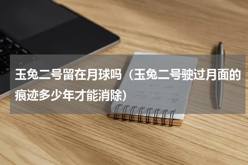 玉兔二号留在月球吗（玉兔二号驶过月面的痕迹多少年才能消除）